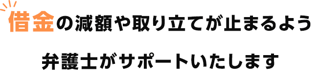 借金の減額や取り立てが止まるよう弁護士がサポートいたします